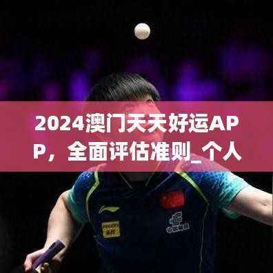 2024澳门天天好运APP,全面评估准则_个人版LIH101.02