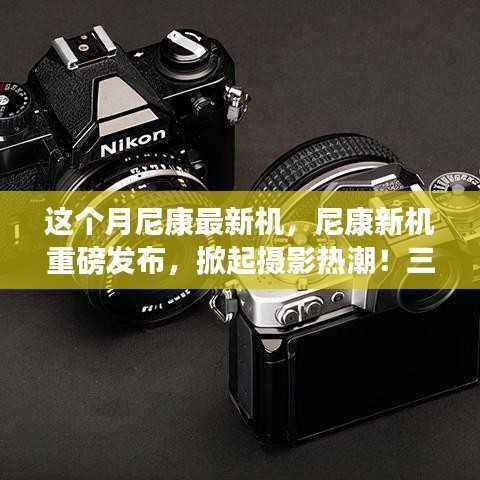 尼康全新机型重磅发布,三大看点揭秘掀起摄影热潮的震撼之作!