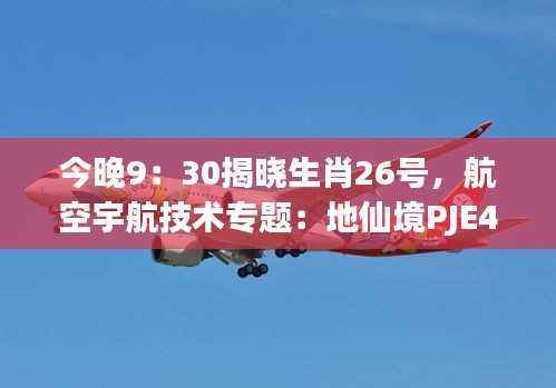 今晚9：30揭晓生肖26号，航空宇航技术专题：地仙境PJE490.29