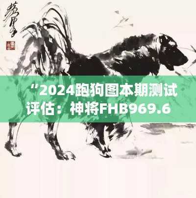 “2024跑狗图本期测试评估:神将FHB969.62解析”