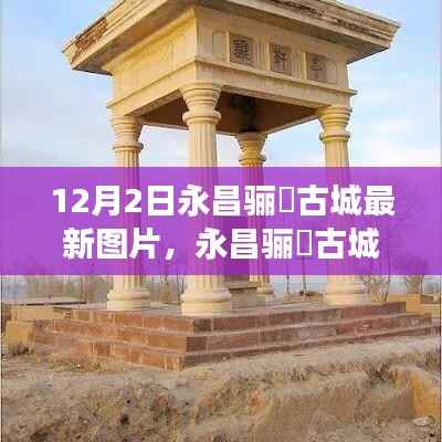 永昌骊靬古城最新图片与温馨故事，一日游的精彩瞬间