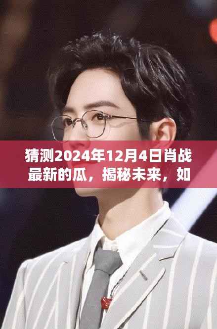 揭秘未来,肖战在2024年12月4日的最新资讯瓜预测与获取指南