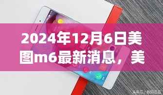 美图M6最新消息揭秘，2024年12月6日的观点洞察与消息透析