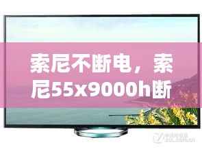 索尼不断电，索尼55x9000h断电后开不了机 