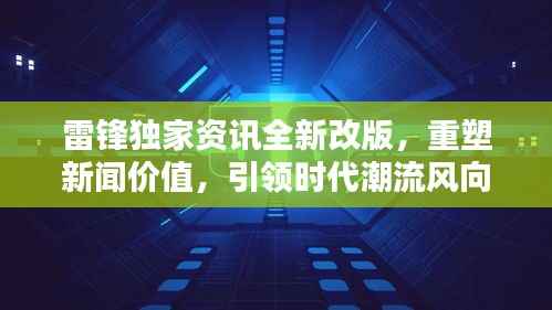 雷锋独家资讯全新改版,重塑新闻价值,引领时代潮流风向标