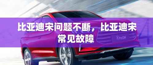 比亚迪宋问题不断，比亚迪宋常见故障 