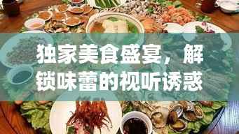 独家美食盛宴,解锁味蕾的视听诱惑