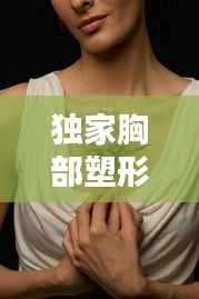 独家胸部塑形秘诀大揭秘，塑造完美曲线，打造迷人风采！