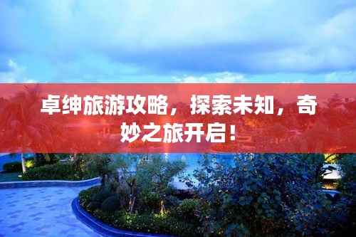 卓绅旅游攻略，探索未知，奇妙之旅开启！
