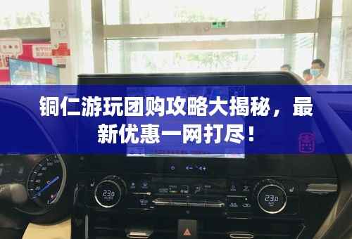 铜仁游玩团购攻略大揭秘,最新优惠一网打尽!