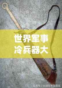 世界军事冷兵器大排名,震撼榜单揭秘!