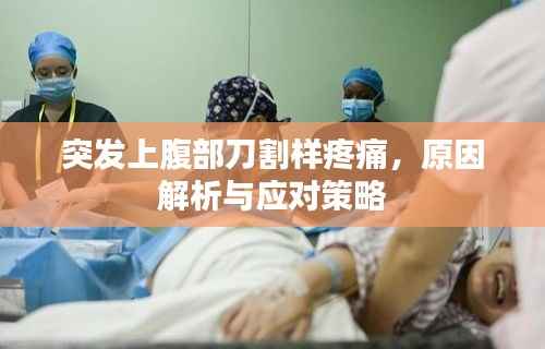 突发上腹部刀割样疼痛，原因解析与应对策略