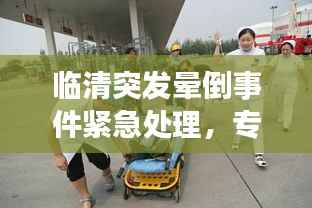 临清突发晕倒事件紧急处理，专业救援迅速响应！