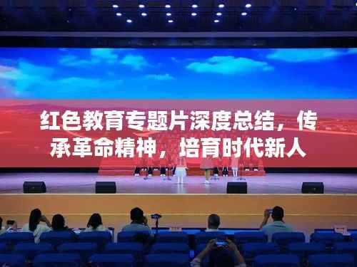 红色教育专题片深度总结,传承革命精神,培育时代新人