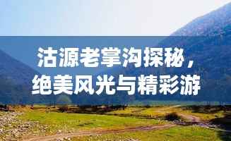 沽源老掌沟探秘,绝美风光与精彩游玩攻略!