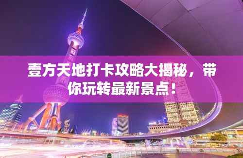 壹方天地打卡攻略大揭秘,带你玩转最新景点!