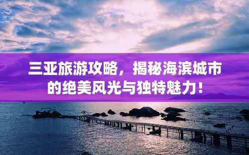 三亚旅游攻略，揭秘海滨城市的绝美风光与独特魅力！