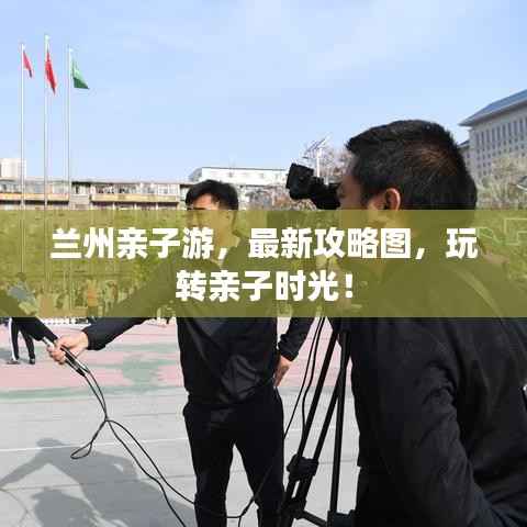 兰州亲子游,最新攻略图,玩转亲子时光!