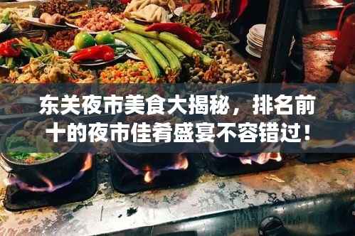东关夜市美食大揭秘,排名前十的夜市佳肴盛宴不容错过!