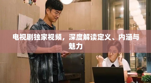 电视剧独家视频,深度解读定义、内涵与魅力