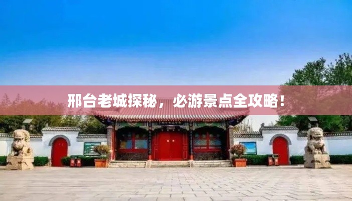 邢台老城探秘,必游景点全攻略!