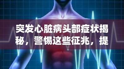 突发心脏病头部症状揭秘,警惕这些征兆,提前预防心脏病!