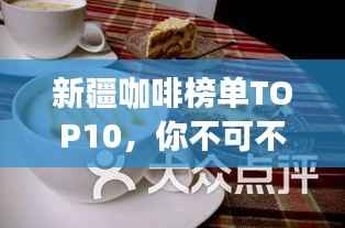 新疆咖啡榜单TOP10,你不可不知的十大咖啡店