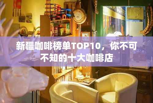 新疆咖啡榜单TOP10,你不可不知的十大咖啡店