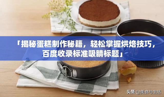 「揭秘蛋糕制作秘籍，轻松掌握烘焙技巧，百度收录标准吸睛标题」