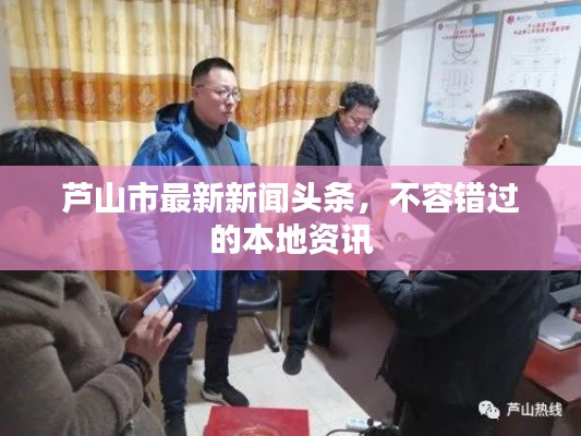 芦山市最新新闻头条，不容错过的本地资讯