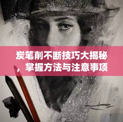 炭笔削不断技巧大揭秘，掌握方法与注意事项，绘画更顺畅！