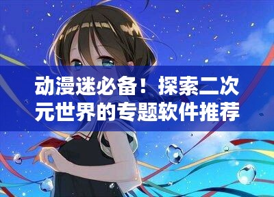动漫迷必备！探索二次元世界的专题软件推荐