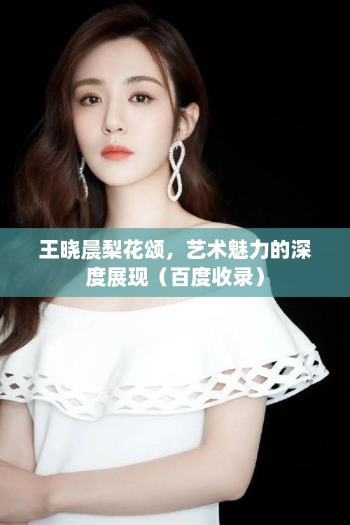 王晓晨梨花颂,艺术魅力的深度展现(百度收录)