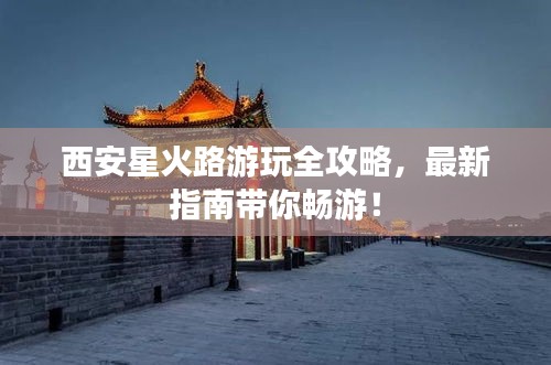 西安星火路游玩全攻略,最新指南带你畅游!