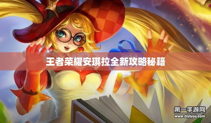 王者荣耀安琪拉全新攻略秘籍