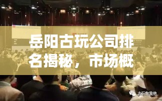 岳阳古玩公司排名揭秘,市场概况一网打尽