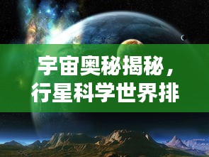 宇宙奥秘揭秘，行星科学世界排名及顶尖学府探索